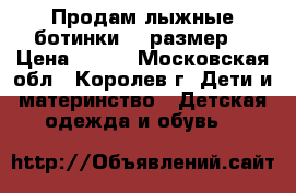 Продам лыжные ботинки 35 размер. › Цена ­ 700 - Московская обл., Королев г. Дети и материнство » Детская одежда и обувь   